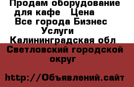 Продам оборудование для кафе › Цена ­ 5 - Все города Бизнес » Услуги   . Калининградская обл.,Светловский городской округ 